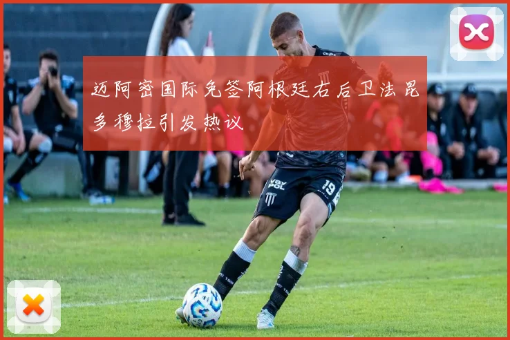 迈阿密国际免签阿根廷右后卫法昆多穆拉引发热议