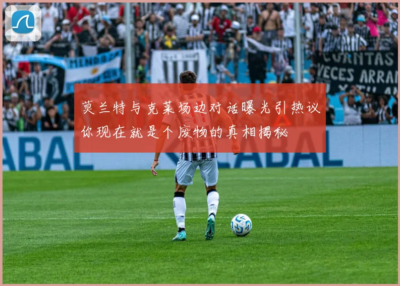 莫兰特与克莱场边对话曝光引热议你现在就是个废物的真相揭秘