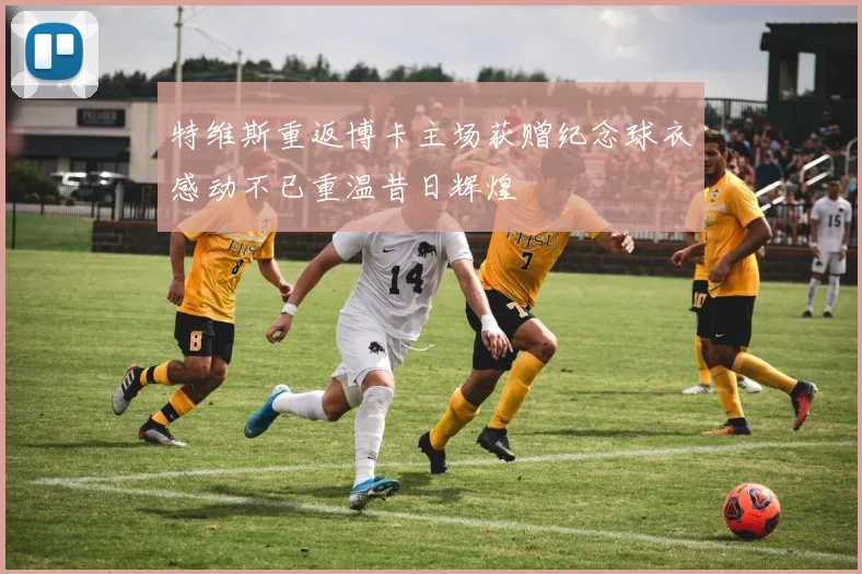 特维斯重返博卡主场获赠纪念球衣感动不已重温昔日辉煌