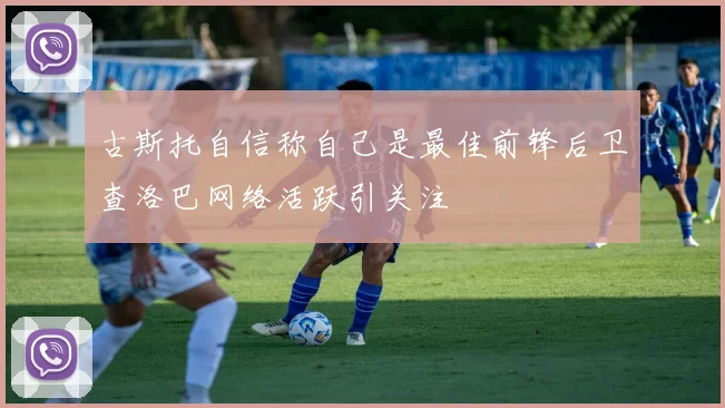 古斯托自信称自己是最佳前锋后卫查洛巴网络活跃引关注