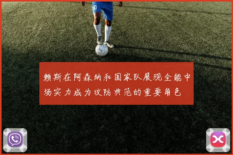 赖斯在阿森纳和国家队展现全能中场实力成为攻防典范的重要角色