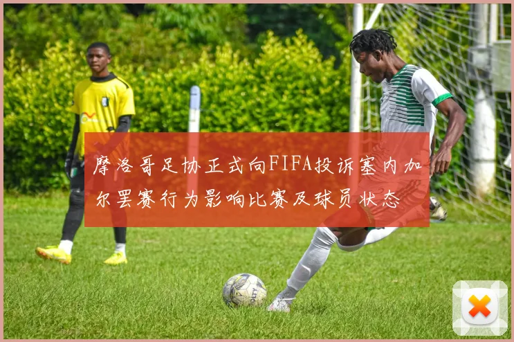 摩洛哥足协正式向FIFA投诉塞内加尔罢赛行为影响比赛及球员状态