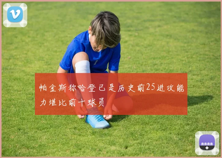 帕金斯称哈登已是历史前25进攻能力堪比前十球员
